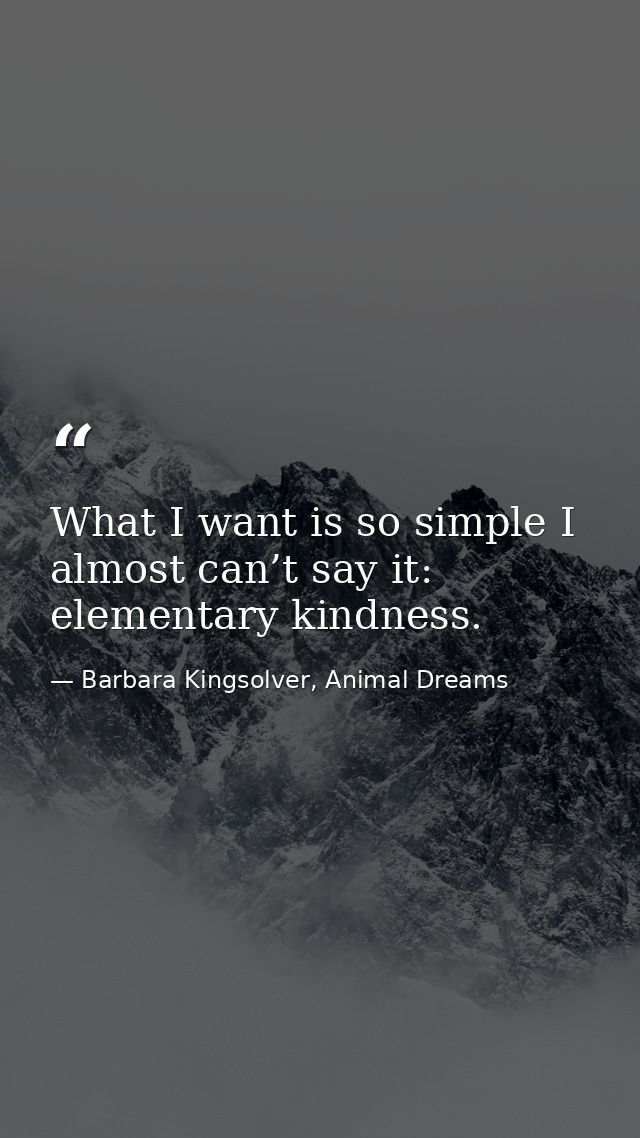 What I want is so simple I almost can’t say it: elementary kindness. — Barbara Kingsolver, Animal Dreams