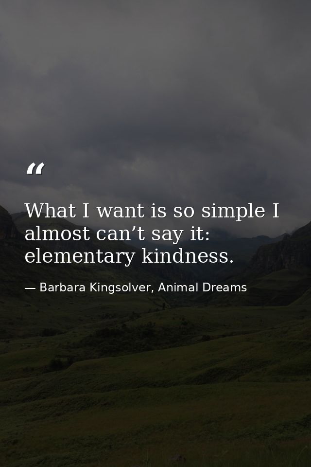 What I want is so simple I almost can’t say it: elementary kindness. — Barbara Kingsolver, Animal Dreams