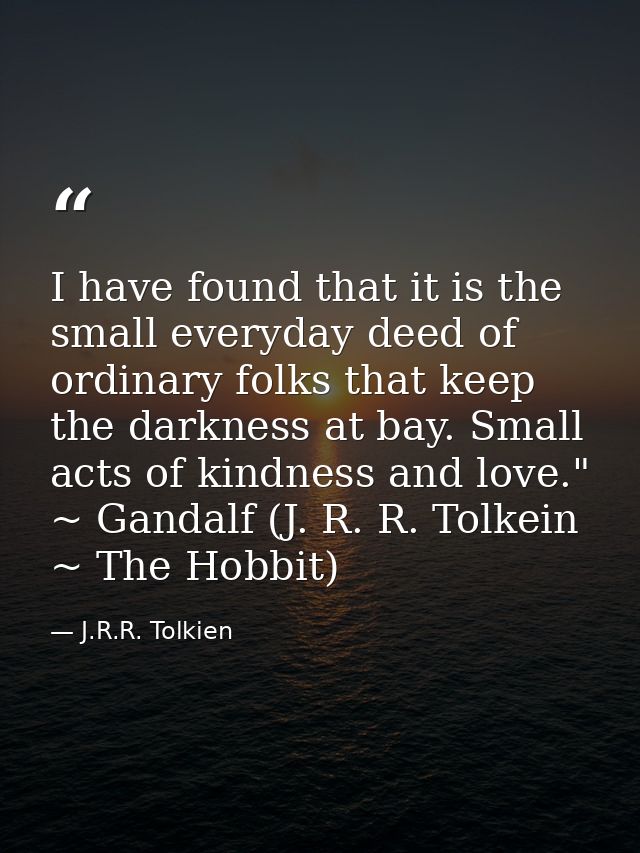 I have found that it is the small everyday deed of ordinary folks that keep the darkness at bay. Small acts of kindness  — J.R.R. Tolkien