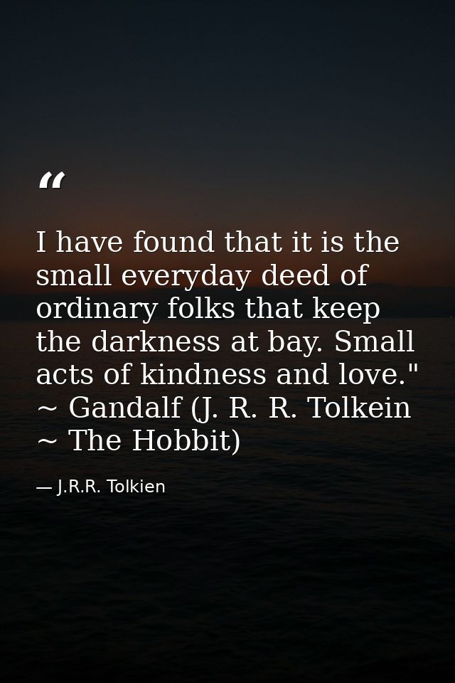 I have found that it is the small everyday deed of ordinary folks that keep the darkness at bay. Small acts of kindness  — J.R.R. Tolkien