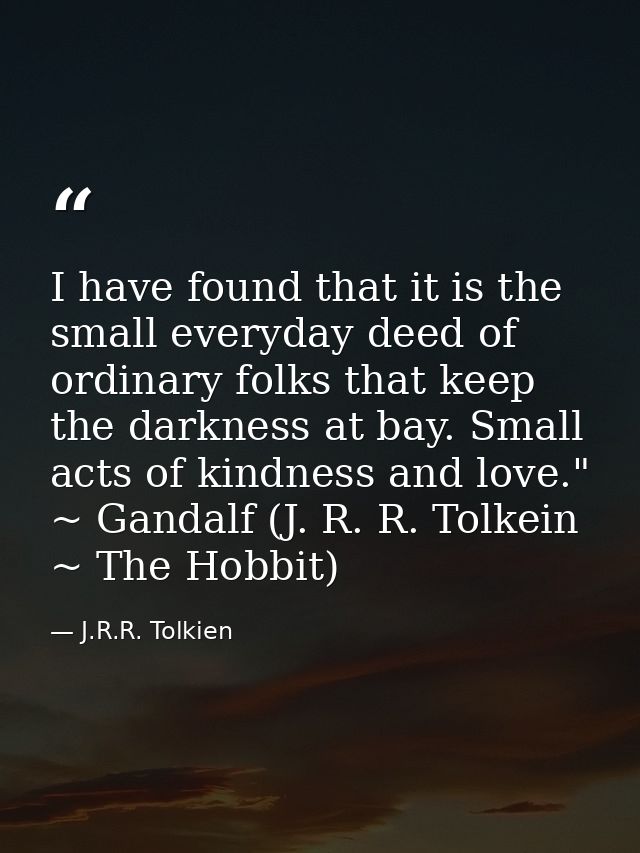 I have found that it is the small everyday deed of ordinary folks that keep the darkness at bay. Small acts of kindness  — J.R.R. Tolkien