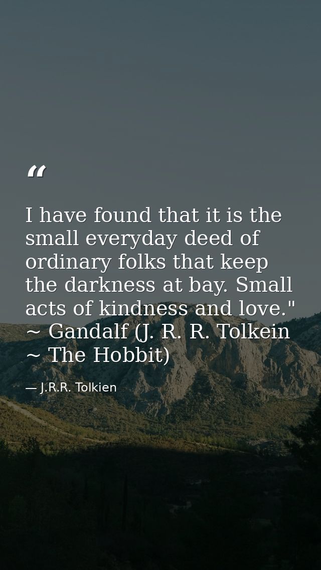 I have found that it is the small everyday deed of ordinary folks that keep the darkness at bay. Small acts of kindness  — J.R.R. Tolkien