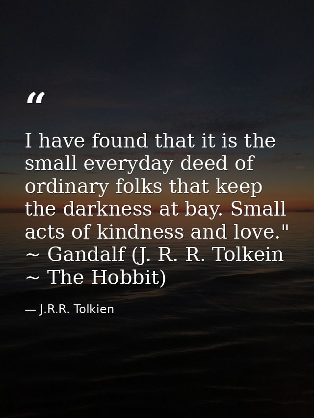 I have found that it is the small everyday deed of ordinary folks that keep the darkness at bay. Small acts of kindness  — J.R.R. Tolkien