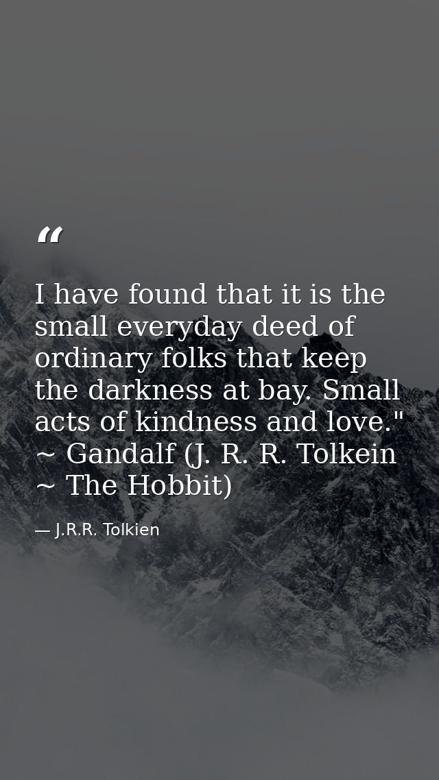 I have found that it is the small everyday deed of ordinary folks that keep the darkness at bay. Small acts of kindness  — J.R.R. Tolkien