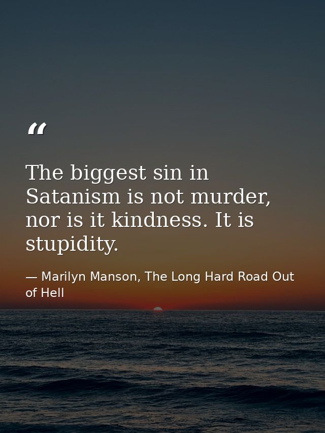 The biggest sin in Satanism is not murder, nor is it kindness. It is stupidity. — Marilyn Manson, The Long Hard Road Out of Hell