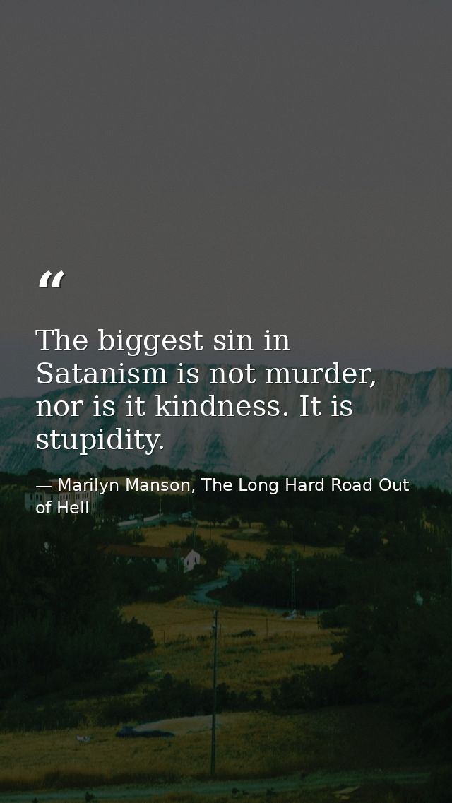 The biggest sin in Satanism is not murder, nor is it kindness. It is stupidity. — Marilyn Manson, The Long Hard Road Out of Hell