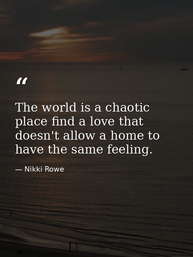 The world is a chaotic place find a love that doesn't allow a home to have the same feeling. — Nikki Rowe