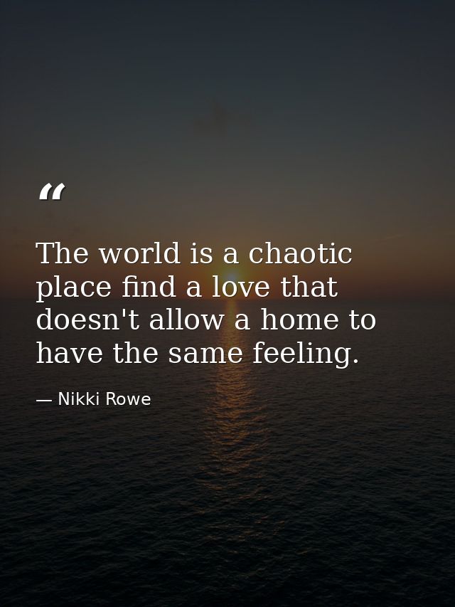 The world is a chaotic place find a love that doesn't allow a home to have the same feeling. — Nikki Rowe