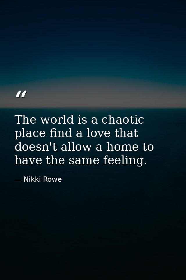 The world is a chaotic place find a love that doesn't allow a home to have the same feeling. — Nikki Rowe