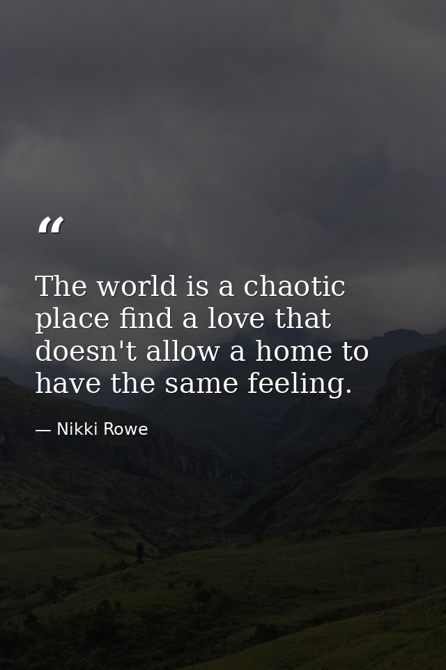 The world is a chaotic place find a love that doesn't allow a home to have the same feeling. — Nikki Rowe