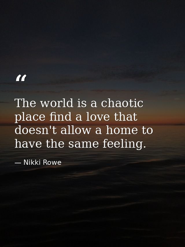 The world is a chaotic place find a love that doesn't allow a home to have the same feeling. — Nikki Rowe