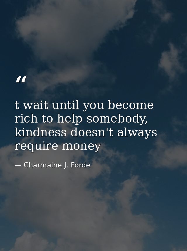 t wait until you become rich to help somebody, kindness doesn't always require money — Charmaine J. Forde