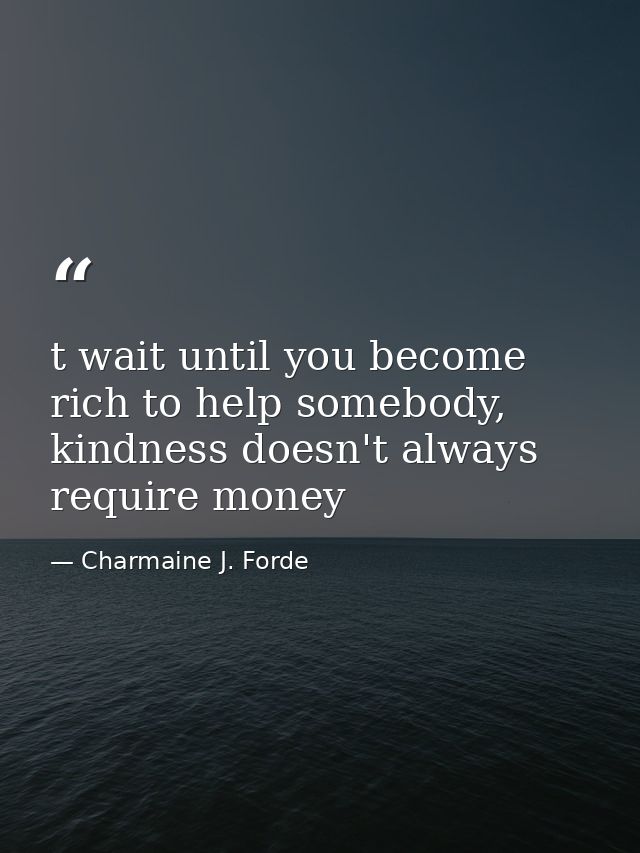 t wait until you become rich to help somebody, kindness doesn't always require money — Charmaine J. Forde