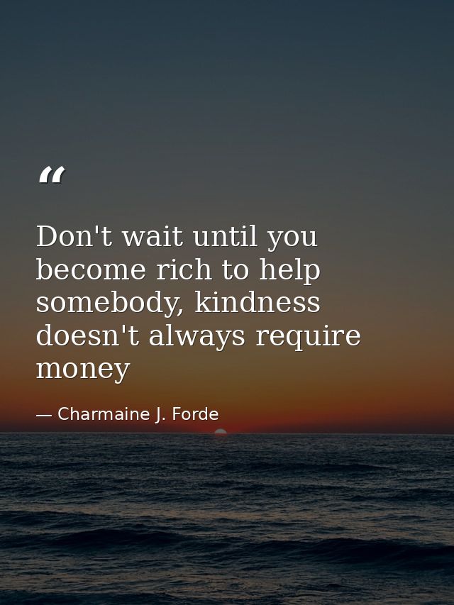 Don't wait until you become rich to help somebody, kindness doesn't always require money — Charmaine J. Forde