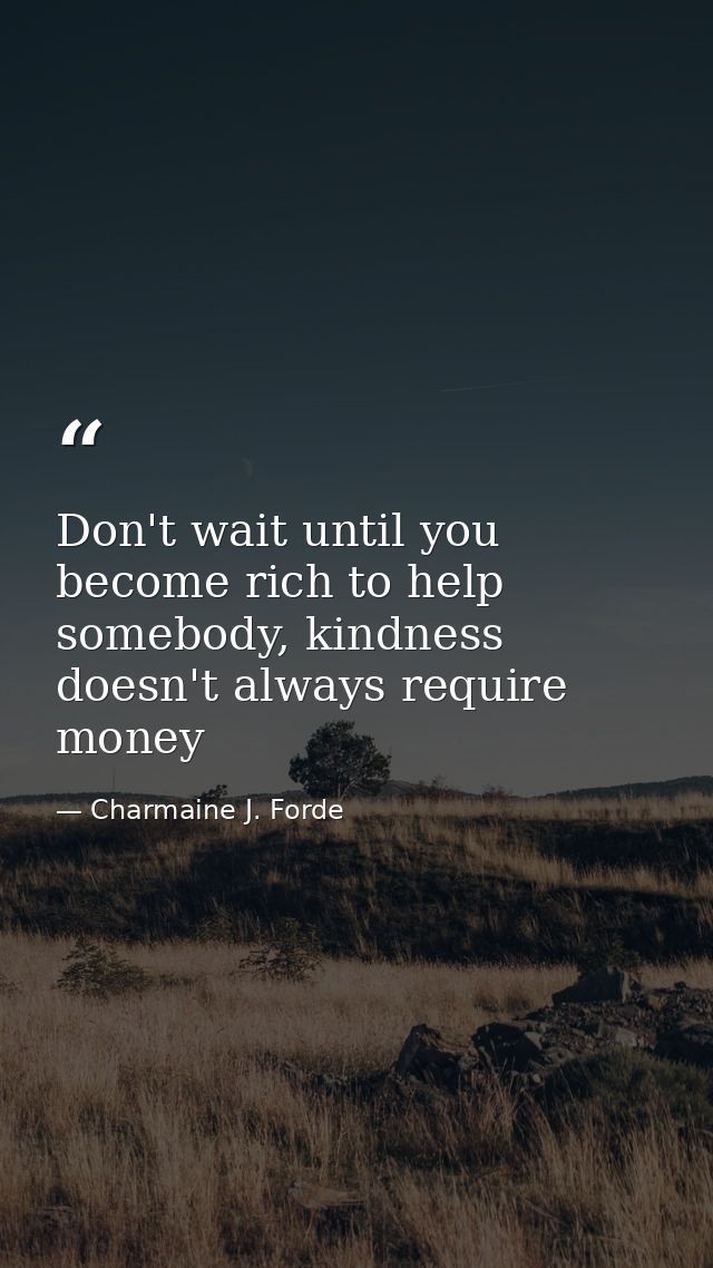 Don't wait until you become rich to help somebody, kindness doesn't always require money — Charmaine J. Forde