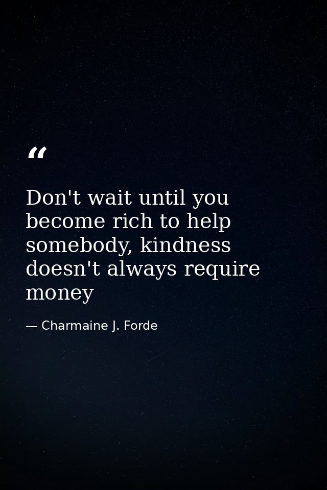 Don't wait until you become rich to help somebody, kindness doesn't always require money — Charmaine J. Forde