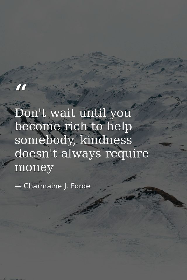 Don't wait until you become rich to help somebody, kindness doesn't always require money — Charmaine J. Forde