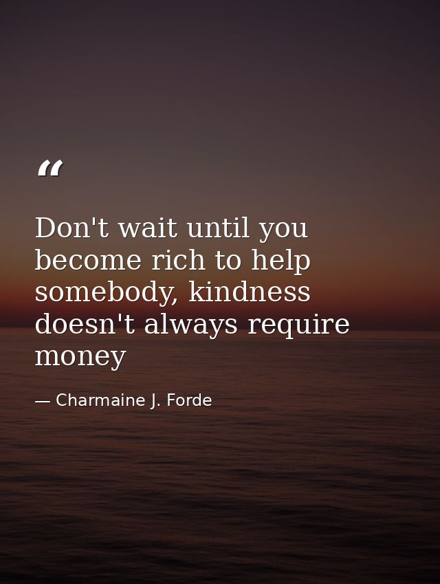 Don't wait until you become rich to help somebody, kindness doesn't always require money — Charmaine J. Forde