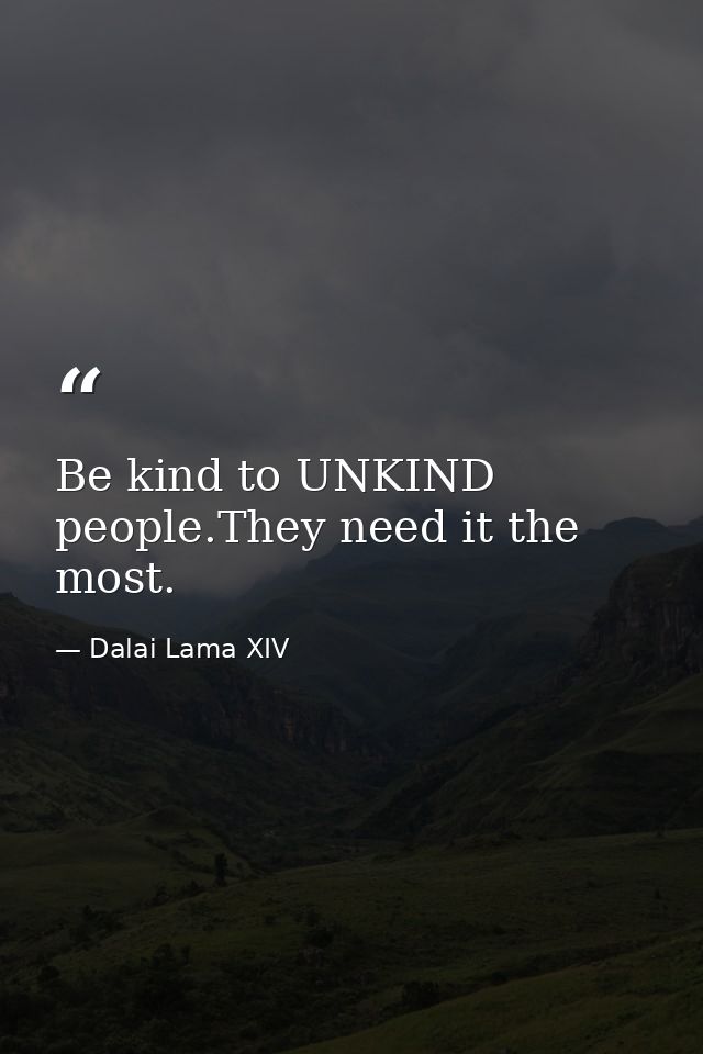 Be kind to UNKIND people.They need it the most. — Dalai Lama XIV
