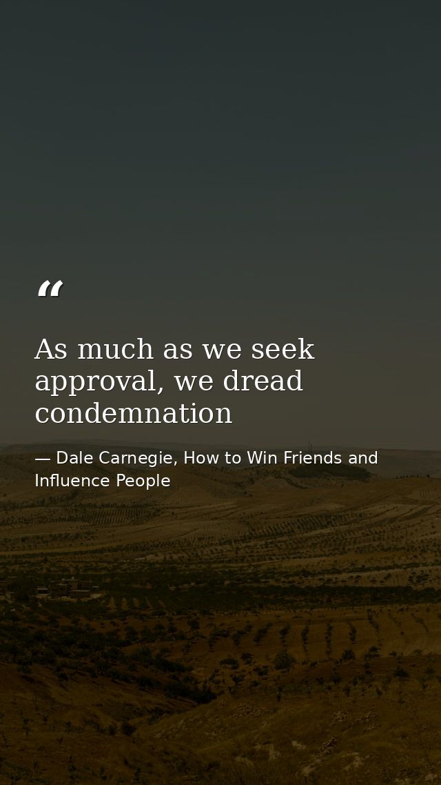 As much as we seek approval, we dread condemnation — Dale Carnegie, How to Win Friends and Influence People