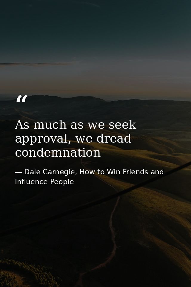 As much as we seek approval, we dread condemnation — Dale Carnegie, How to Win Friends and Influence People