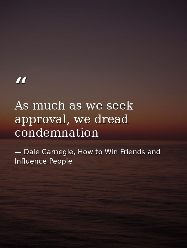 As much as we seek approval, we dread condemnation — Dale Carnegie, How to Win Friends and Influence People