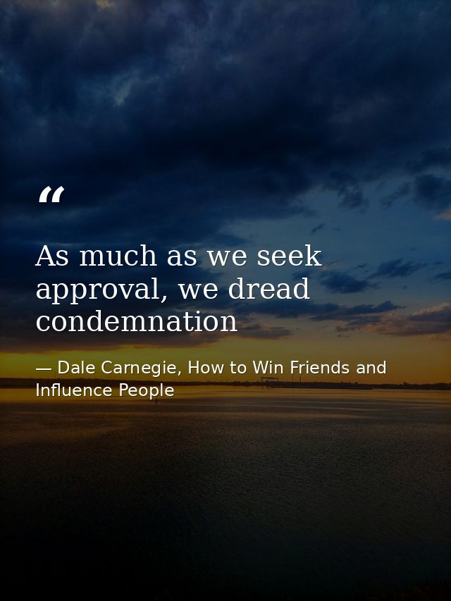 As much as we seek approval, we dread condemnation — Dale Carnegie, How to Win Friends and Influence People