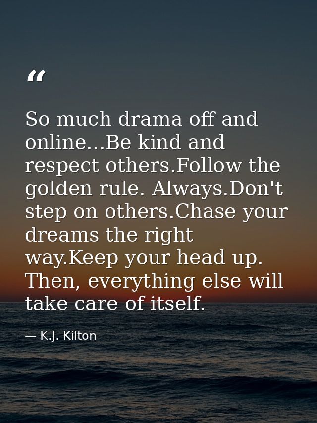 So much drama off and online...Be kind and respect others.Follow the golden rule. Always.Don't step on others.Chase your — K.J. Kilton