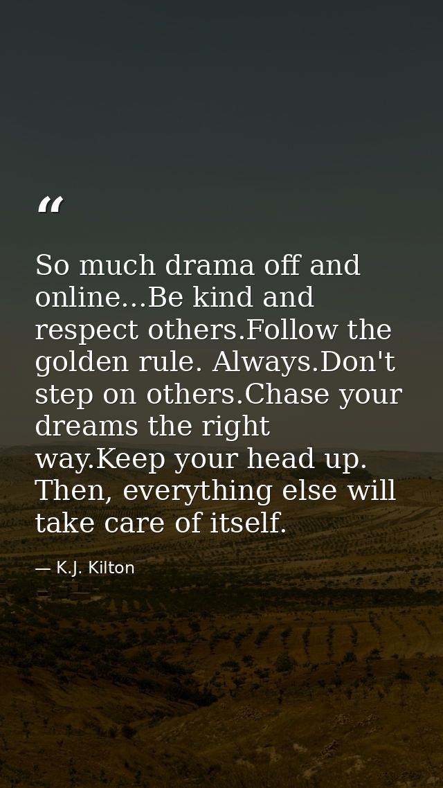 So much drama off and online...Be kind and respect others.Follow the golden rule. Always.Don't step on others.Chase your — K.J. Kilton