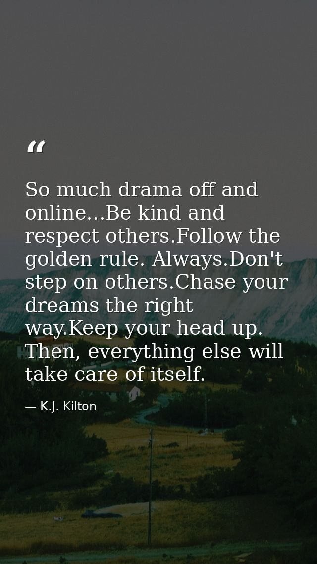 So much drama off and online...Be kind and respect others.Follow the golden rule. Always.Don't step on others.Chase your — K.J. Kilton