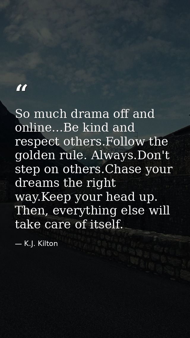 So much drama off and online...Be kind and respect others.Follow the golden rule. Always.Don't step on others.Chase your — K.J. Kilton
