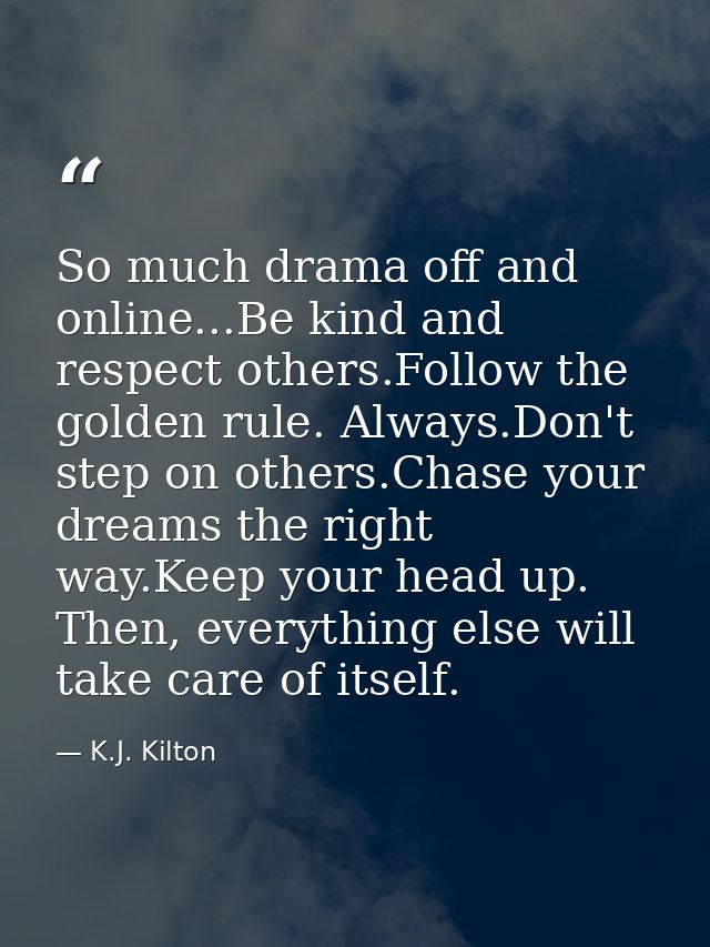 So much drama off and online...Be kind and respect others.Follow the golden rule. Always.Don't step on others.Chase your — K.J. Kilton