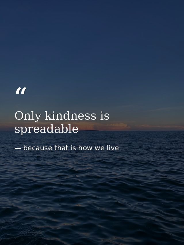 Only kindness is spreadable — because that is how we live