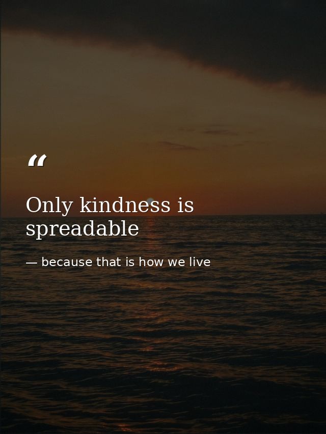 Only kindness is spreadable — because that is how we live