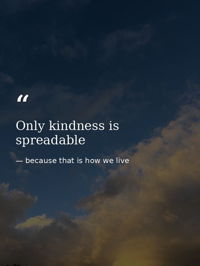 Only kindness is spreadable — because that is how we live