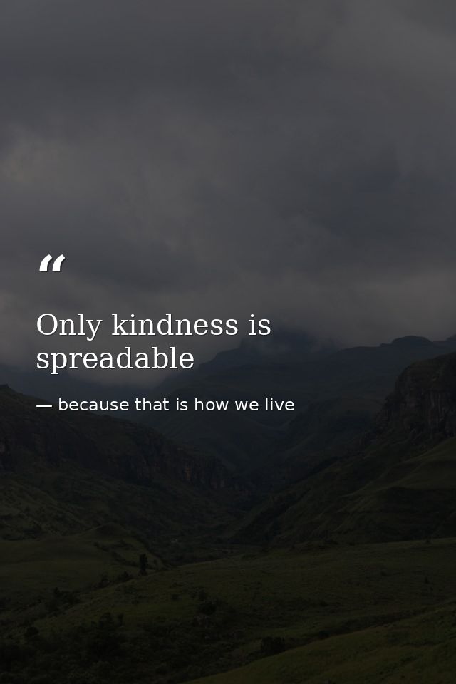 Only kindness is spreadable — because that is how we live