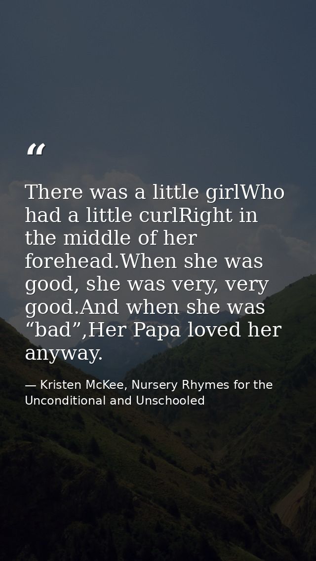 There was a little girlWho had a little curlRight in the middle of her forehead.When she was good, she was very, very go — Kristen McKee, Nursery Rhymes for the Unconditional and Unschooled