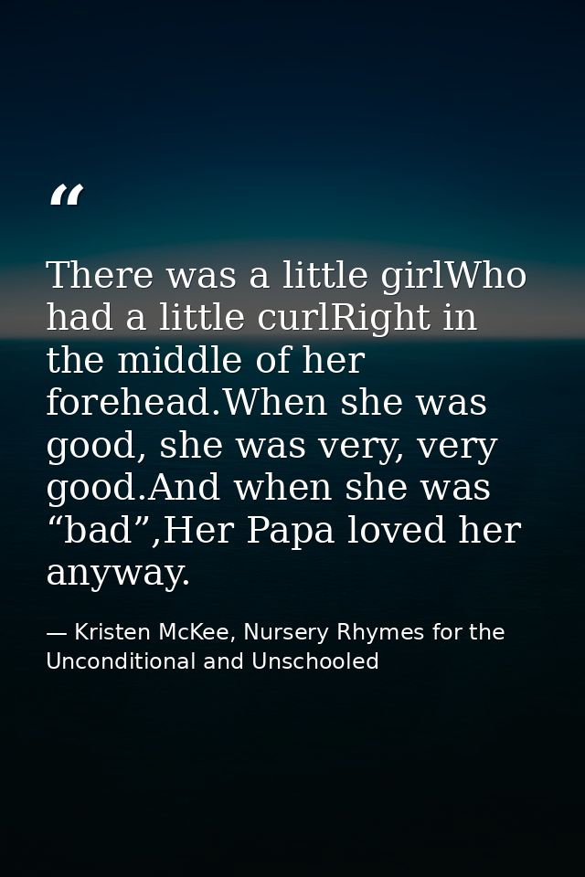 There was a little girlWho had a little curlRight in the middle of her forehead.When she was good, she was very, very go — Kristen McKee, Nursery Rhymes for the Unconditional and Unschooled