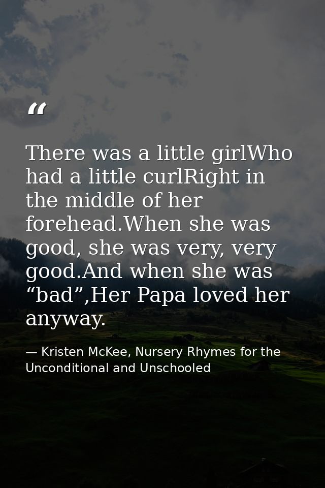 There was a little girlWho had a little curlRight in the middle of her forehead.When she was good, she was very, very go — Kristen McKee, Nursery Rhymes for the Unconditional and Unschooled