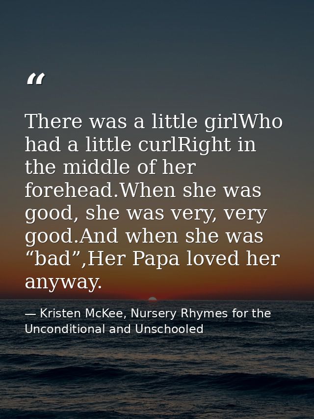 There was a little girlWho had a little curlRight in the middle of her forehead.When she was good, she was very, very go — Kristen McKee, Nursery Rhymes for the Unconditional and Unschooled