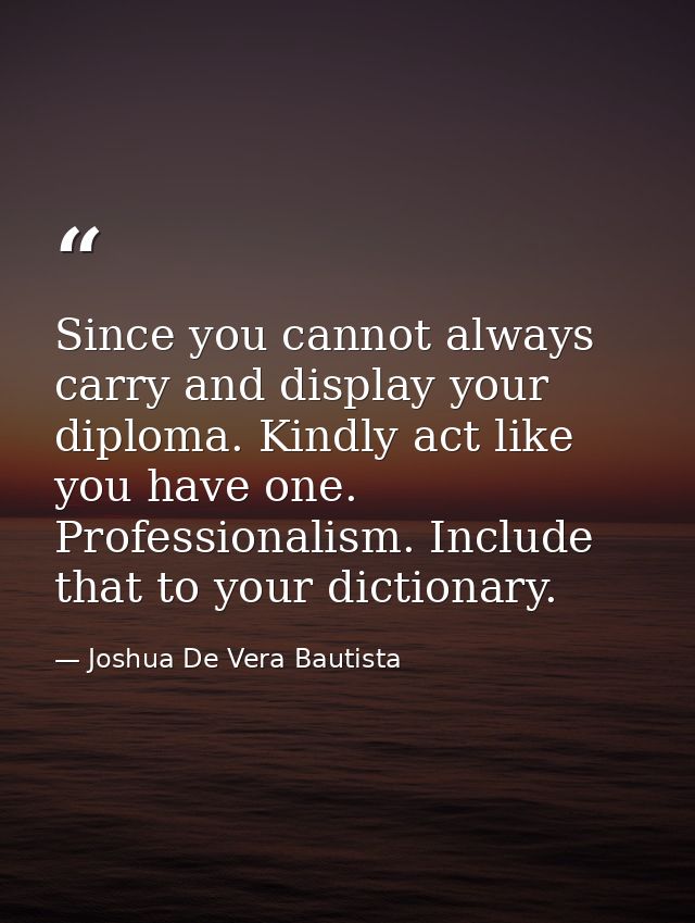 Since you cannot always carry and display your diploma. Kindly act like you have one. Professionalism. Include that to y — Joshua De Vera Bautista