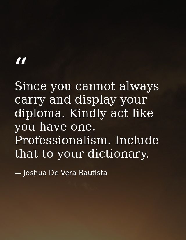 Since you cannot always carry and display your diploma. Kindly act like you have one. Professionalism. Include that to y — Joshua De Vera Bautista