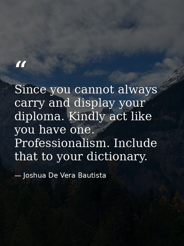 Since you cannot always carry and display your diploma. Kindly act like you have one. Professionalism. Include that to y — Joshua De Vera Bautista