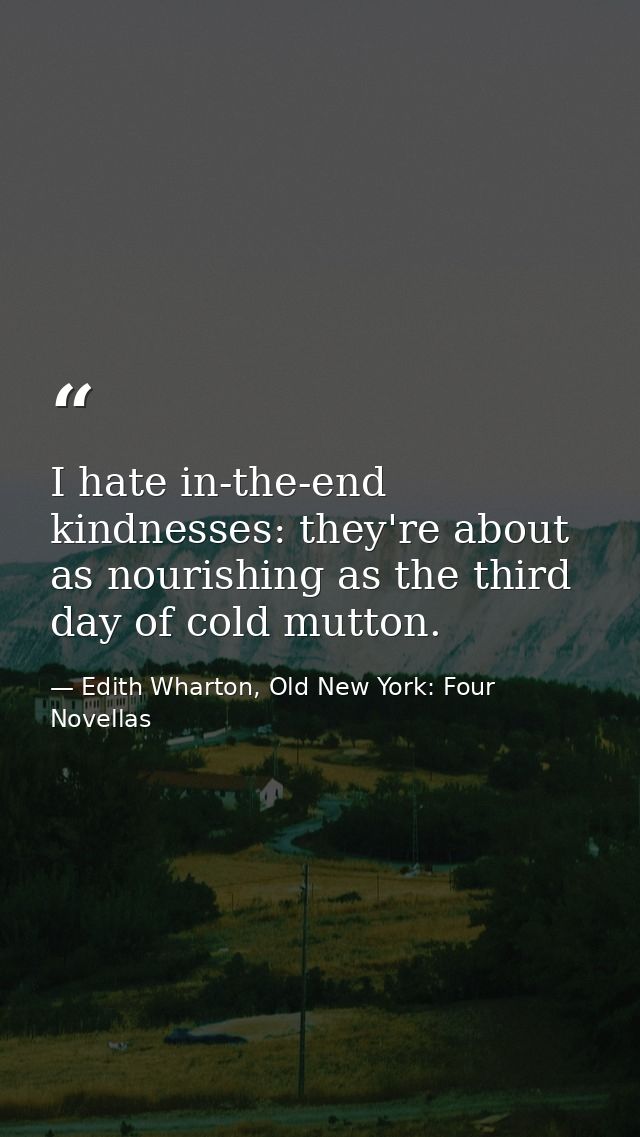I hate in-the-end kindnesses: they're about as nourishing as the third day of cold mutton. — Edith Wharton, Old New York: Four Novellas