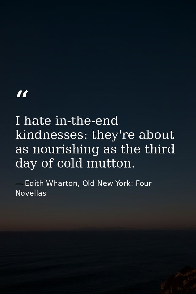 I hate in-the-end kindnesses: they're about as nourishing as the third day of cold mutton. — Edith Wharton, Old New York: Four Novellas
