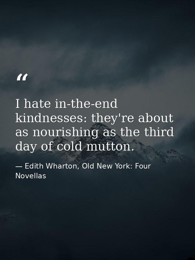 I hate in-the-end kindnesses: they're about as nourishing as the third day of cold mutton. — Edith Wharton, Old New York: Four Novellas