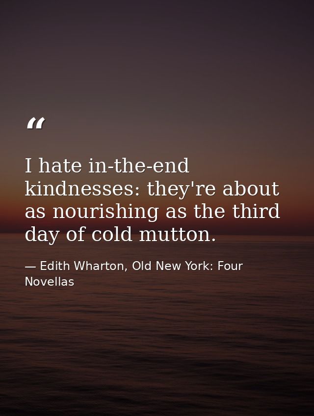 I hate in-the-end kindnesses: they're about as nourishing as the third day of cold mutton. — Edith Wharton, Old New York: Four Novellas