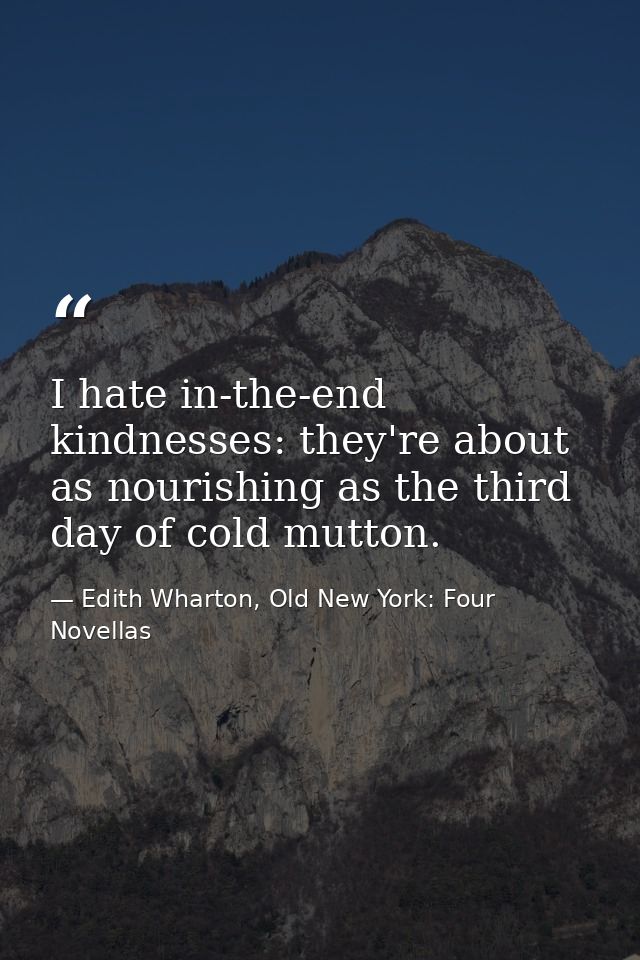 I hate in-the-end kindnesses: they're about as nourishing as the third day of cold mutton. — Edith Wharton, Old New York: Four Novellas