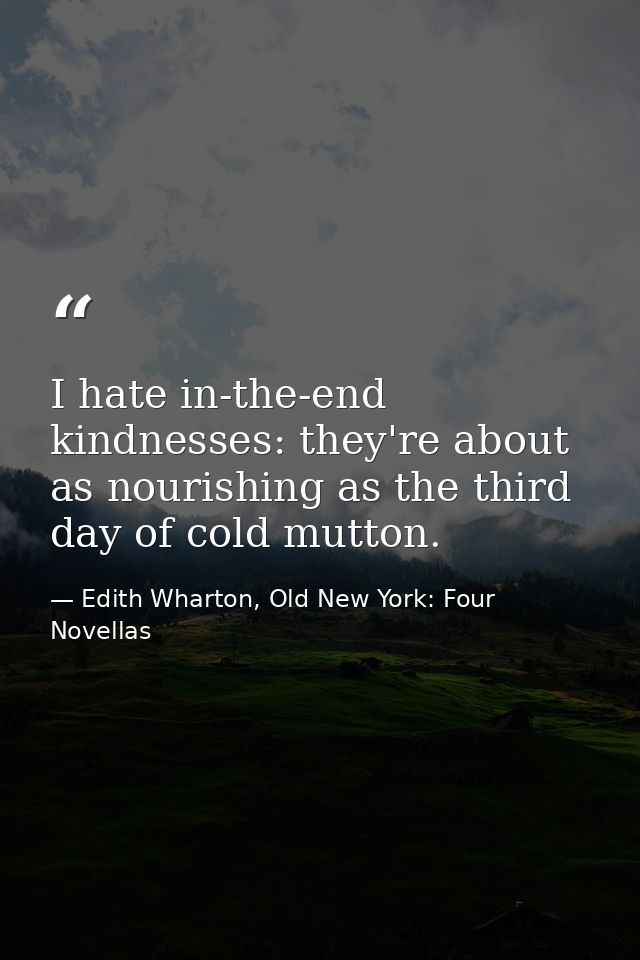 I hate in-the-end kindnesses: they're about as nourishing as the third day of cold mutton. — Edith Wharton, Old New York: Four Novellas