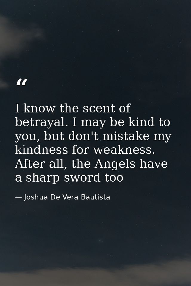 I know the scent of betrayal. I may be kind to you, but don't mistake my kindness for weakness. After all, the Angels ha — Joshua De Vera Bautista